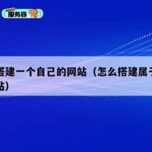 如何搭建一个自己的网站（怎么搭建属于自己的网站）
