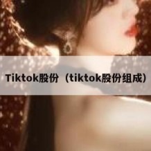 Tiktok股份（tiktok股份组成）