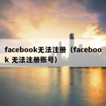 facebook无法注册（facebook 无法注册账号）