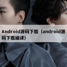 Android源码下载（android源码下载编译）