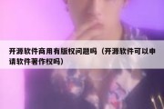 开源软件商用有版权问题吗（开源软件可以申请软件著作权吗）