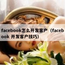 facebook怎么开发客户（facebook 开发客户技巧）