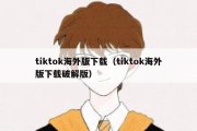 tiktok海外版下载（tiktok海外版下载破解版）