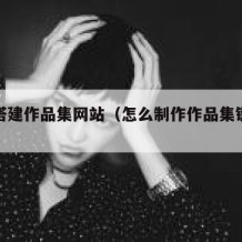 如何搭建作品集网站（怎么制作作品集链接网站）