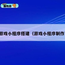 游戏小程序搭建（游戏小程序制作）