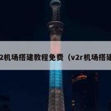 v2机场搭建教程免费（v2r机场搭建）