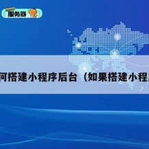 如何搭建小程序后台（如果搭建小程序）