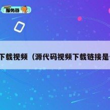 源码下载视频（源代码视频下载链接是什么）