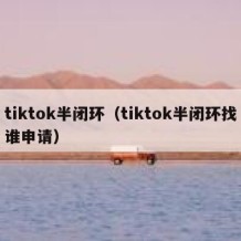 tiktok半闭环（tiktok半闭环找谁申请）