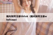 国内如何注册tiktok（国内如何注册whatsapp）