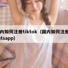 国内如何注册tiktok（国内如何注册whatsapp）