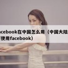 facebook在中国怎么用（中国大陆如何使用facebook）