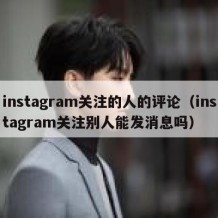 instagram关注的人的评论（instagram关注别人能发消息吗）