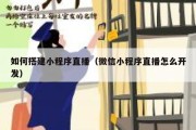 如何搭建小程序直播（微信小程序直播怎么开发）