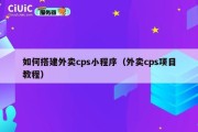 如何搭建外卖cps小程序（外卖cps项目教程）