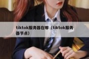 tiktok服务器在哪（tiktok服务器节点）