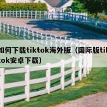 如何下载tiktok海外版（国际版tiktok安卓下载）