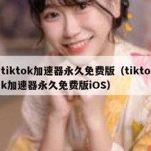 tiktok加速器永久免费版（tiktok加速器永久免费版iOS）