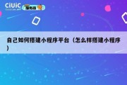 自己如何搭建小程序平台（怎么样搭建小程序）