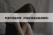 开源代码能封锁（代码开源后还能闭源吗）