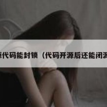 开源代码能封锁（代码开源后还能闭源吗）