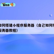 自己如何搭建小程序服务器（自己如何搭建小程序服务器教程）