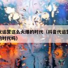 抖音代运营这么火爆的时代（抖音代运营这么火爆的时代吗）