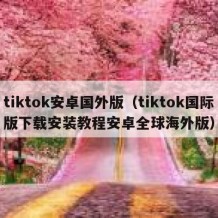 tiktok安卓国外版（tiktok国际版下载安装教程安卓全球海外版）