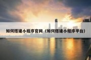 如何搭建小程序官网（如何搭建小程序平台）