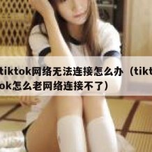 tiktok网络无法连接怎么办（tiktok怎么老网络连接不了）