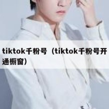 tiktok千粉号（tiktok千粉号开通橱窗）