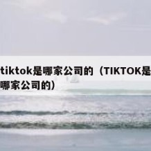 tiktok是哪家公司的（TIKTOK是哪家公司的）