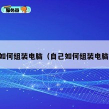 自己如何组装电脑（自己如何组装电脑系统）