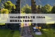 tiktok国际版怎么下载（tiktok国际版怎么下载教程）