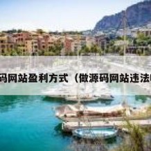 源码网站盈利方式（做源码网站违法吗）