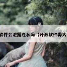 开源软件会泄露隐私吗（开源软件弊大于利）