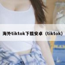 海外tiktok下载安卓（tiktok）