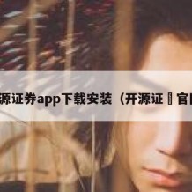 开源证券app下载安装（开源证劵官网）