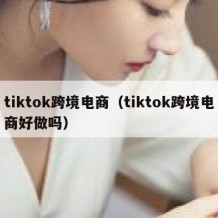 tiktok跨境电商（tiktok跨境电商好做吗）