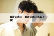 香港tiktok（香港tiktok怎么下载）