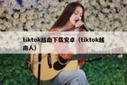 tiktok越南下载安卓（tiktok越南人）