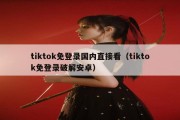 tiktok免登录国内直接看（tiktok免登录破解安卓）