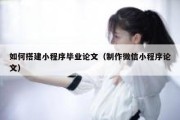 如何搭建小程序毕业论文（制作微信小程序论文）