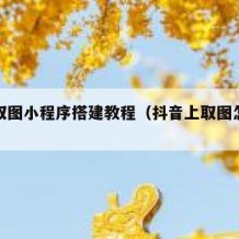 抖音取图小程序搭建教程（抖音上取图怎么取）