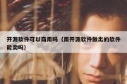 开源软件可以商用吗（用开源软件做出的软件能卖吗）