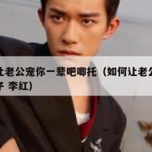 如何让老公宠你一辈吧唧托（如何让老公宠你一辈子 李红）
