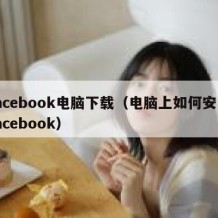 facebook电脑下载（电脑上如何安装facebook）