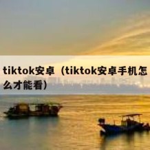 tiktok安卓（tiktok安卓手机怎么才能看）