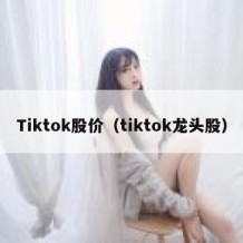 Tiktok股价（tiktok龙头股）