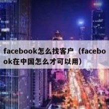 facebook怎么找客户（facebook在中国怎么才可以用）